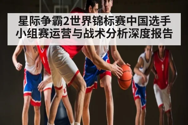 星际争霸2世界锦标赛中国选手小组赛运营与战术分析深度报告