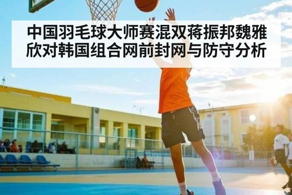 中国羽毛球大师赛混双蒋振邦魏雅欣对韩国组合网前封网与防守分析