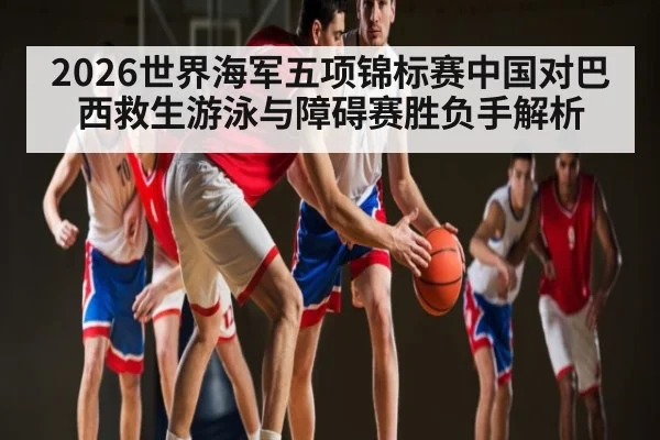 2026世界海军五项锦标赛中国对巴西救生游泳与障碍赛胜负手解析