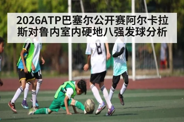 2026ATP巴塞尔公开赛阿尔卡拉斯对鲁内室内硬地八强发球分析