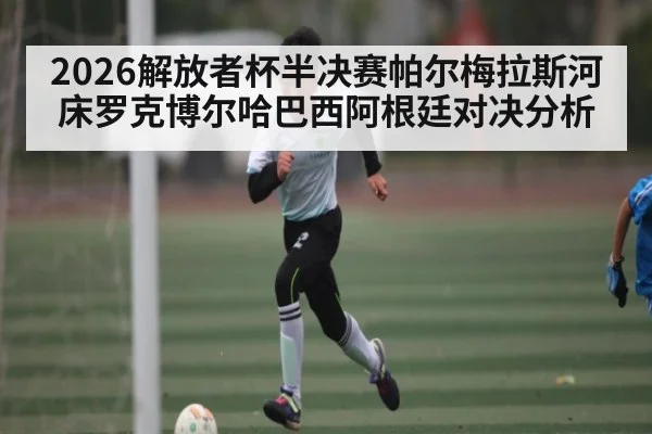 2026解放者杯半决赛帕尔梅拉斯河床罗克博尔哈巴西阿根廷对决分析