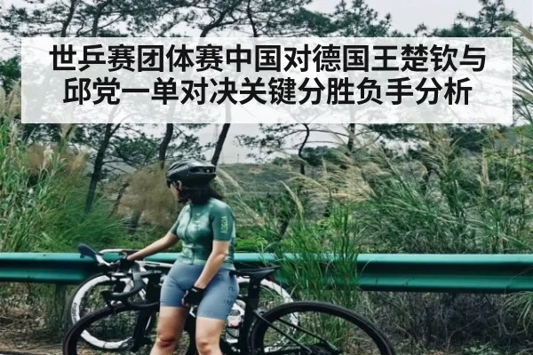 世乒赛团体赛中国对德国王楚钦与邱党一单对决关键分胜负手分析