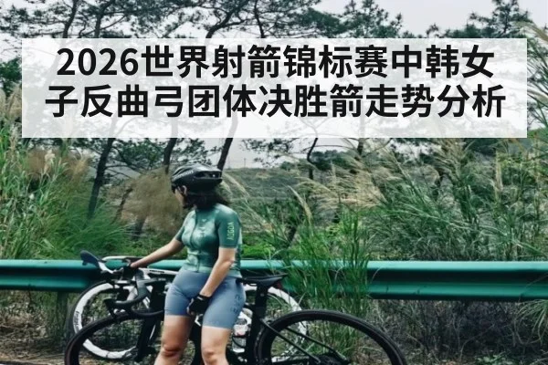 2026世界射箭锦标赛中韩女子反曲弓团体决胜箭走势分析