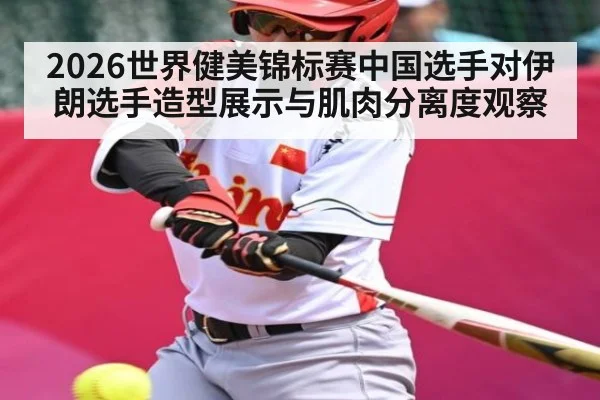 2026世界健美锦标赛中国选手对伊朗选手造型展示与肌肉分离度观察
